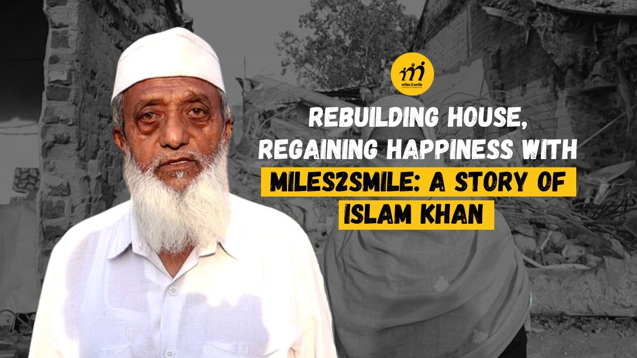 Rebuilding House, Regaining Happiness with Miles2Smile: A Story of Islam Khan 